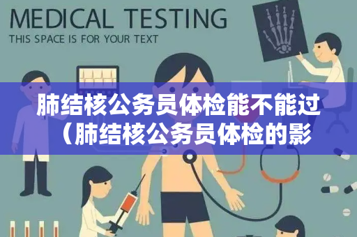 肺结核公务员体检能不能过 （肺结核公务员体检的影响和建议）