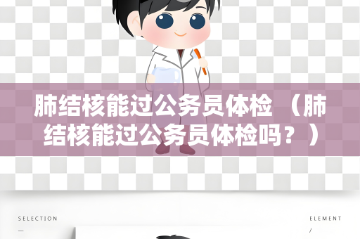 肺结核能过公务员体检 （肺结核能过公务员体检吗？）