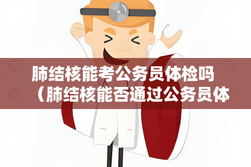 肺结核能考公务员体检吗 （肺结核能否通过公务员体检）