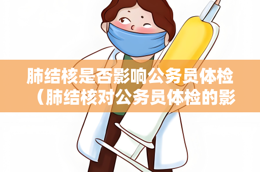 肺结核是否影响公务员体检 （肺结核对公务员体检的影响）