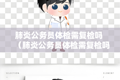 肺炎公务员体检需复检吗 （肺炎公务员体检需复检吗）