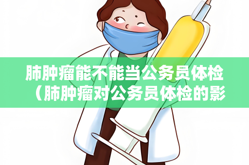 肺肿瘤能不能当公务员体检 （肺肿瘤对公务员体检的影响及建议）