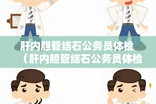 肝内胆管结石公务员体检 （肝内胆管结石公务员体检建议及注意事项）