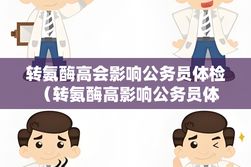 转氨酶高会影响公务员体检 （转氨酶高影响公务员体检结果）