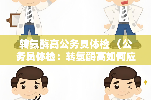 转氨酶高公务员体检 （公务员体检：转氨酶高如何应对？）