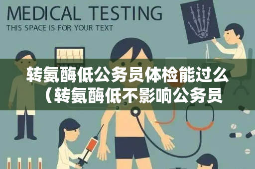 转氨酶低公务员体检能过么 （转氨酶低不影响公务员体检结果）