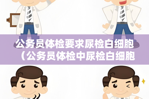 公务员体检要求尿检白细胞 （公务员体检中尿检白细胞异常的处理建议）