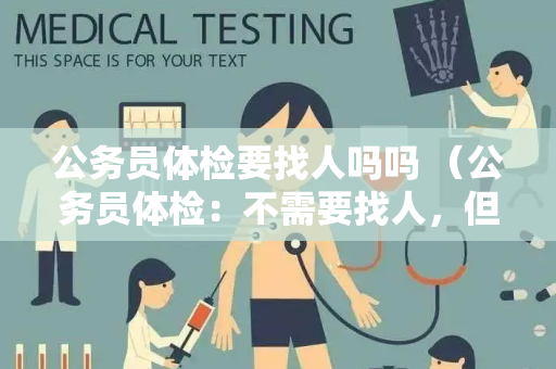 公务员体检要找人吗吗 （公务员体检：不需要找人，但需要做好准备）