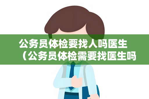 公务员体检要找人吗医生 （公务员体检需要找医生吗？）