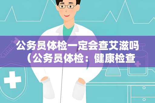 公务员体检一定会查艾滋吗 （公务员体检：健康检查的重要环节）