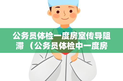 公务员体检一度房室传导阻滞 （公务员体检中一度房室传导阻滞的影）