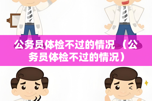 公务员体检不过的情况 （公务员体检不过的情况）