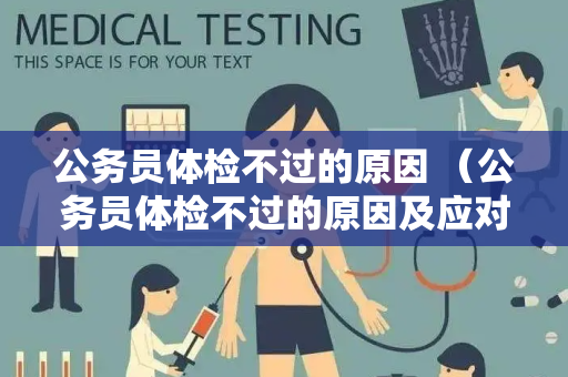 公务员体检不过的原因 （公务员体检不过的原因及应对措施）