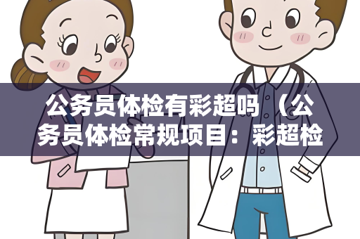 公务员体检有彩超吗 （公务员体检常规项目：彩超检查）