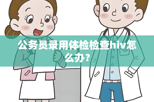 公务员录用体检检查hiv怎么办？