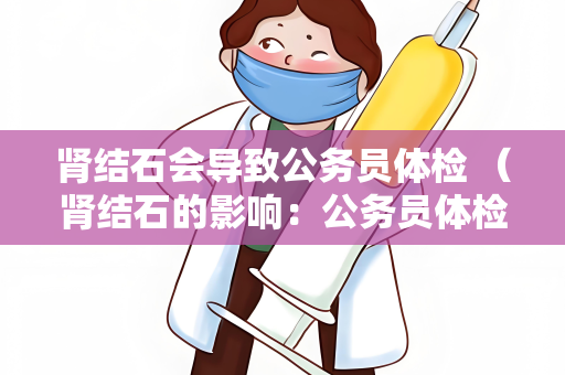 肾结石会导致公务员体检 （肾结石的影响：公务员体检注意）
