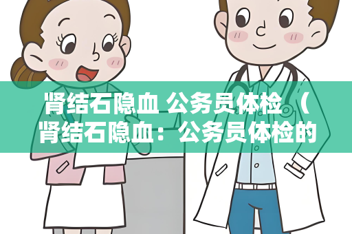 肾结石隐血 公务员体检 （肾结石隐血：公务员体检的重要环节）