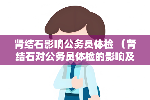 肾结石影响公务员体检 （肾结石对公务员体检的影响及建议）