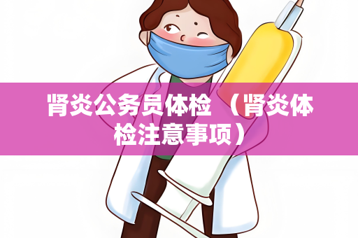 肾炎公务员体检 （肾炎体检注意事项）