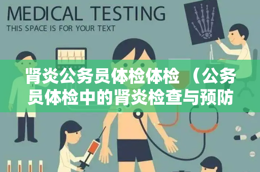 肾炎公务员体检体检 （公务员体检中的肾炎检查与预防）