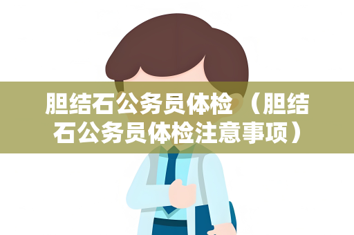 胆结石公务员体检 （胆结石公务员体检注意事项）