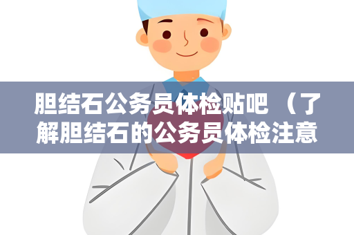 胆结石公务员体检贴吧 （了解胆结石的公务员体检注意事项）