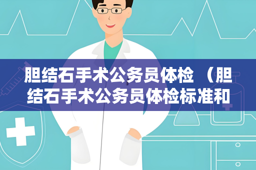 胆结石手术公务员体检 （胆结石手术公务员体检标准和建议）
