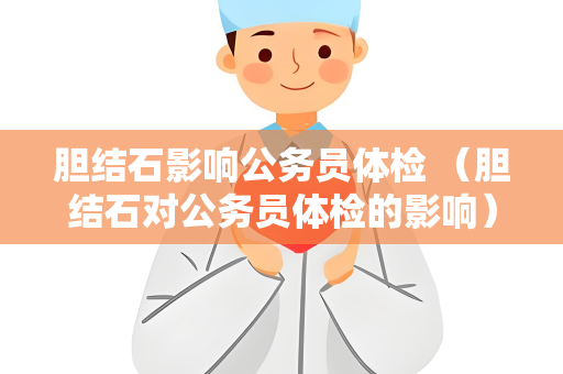 胆结石影响公务员体检 （胆结石对公务员体检的影响）