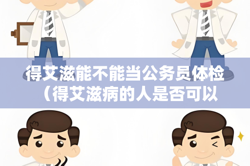 得艾滋能不能当公务员体检 （得艾滋病的人是否可以担任公务员职）