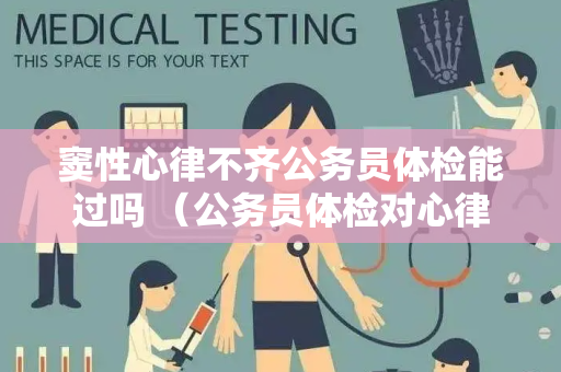 窦性心律不齐公务员体检能过吗 （公务员体检对心律不齐的要求）