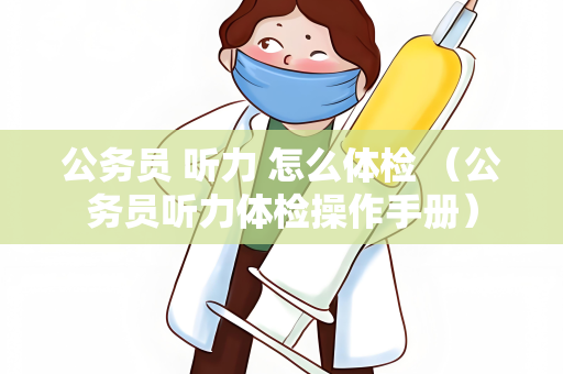 公务员 听力 怎么体检 （公务员听力体检操作手册）