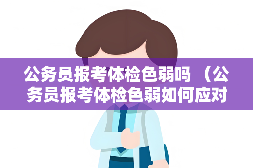 公务员报考体检色弱吗 （公务员报考体检色弱如何应对？）