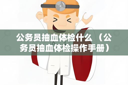 公务员抽血体检什么 （公务员抽血体检操作手册）