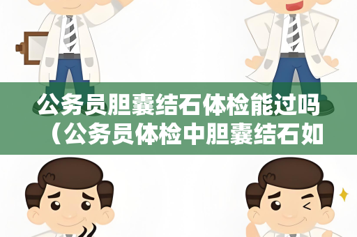 公务员胆囊结石体检能过吗 （公务员体检中胆囊结石如何判断）