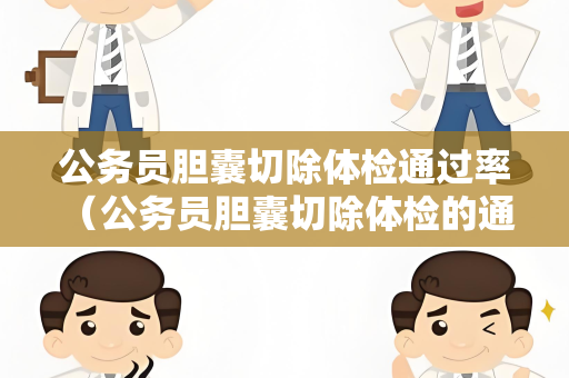 公务员胆囊切除体检通过率 （公务员胆囊切除体检的通过率及如何提高）