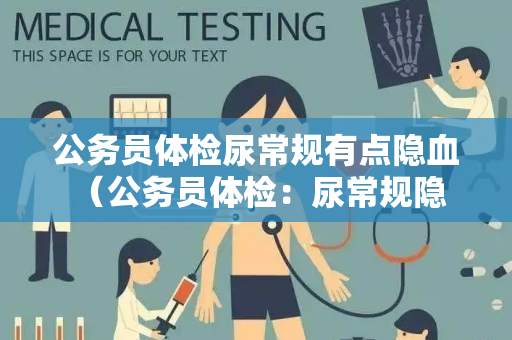 公务员体检尿常规有点隐血 （公务员体检：尿常规隐血的解读与建议）