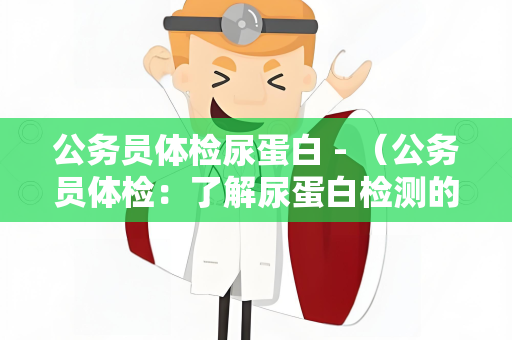 公务员体检尿蛋白 - （公务员体检：了解尿蛋白检测的重）
