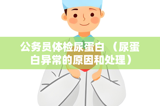 公务员体检尿蛋白 （尿蛋白异常的原因和处理）