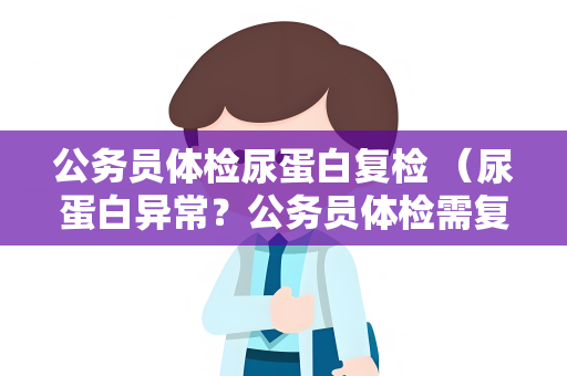 公务员体检尿蛋白复检 （尿蛋白异常？公务员体检需复检！）