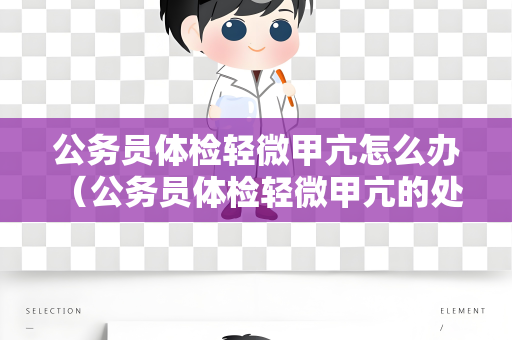 公务员体检轻微甲亢怎么办 （公务员体检轻微甲亢的处理建议）