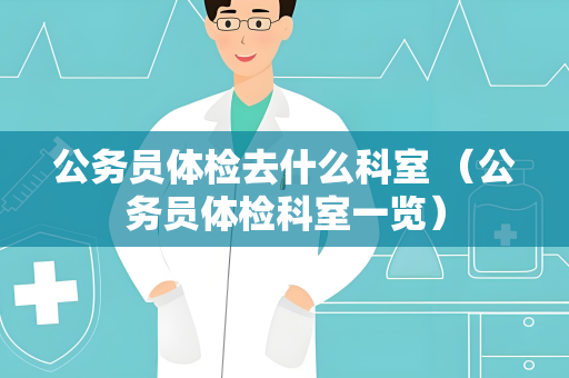 公务员体检去什么科室 （公务员体检科室一览）