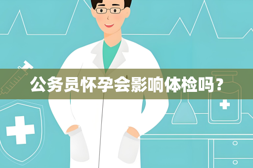 公务员怀孕会影响体检吗？