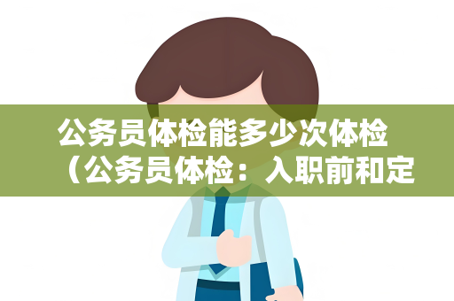 公务员体检能多少次体检 （公务员体检：入职前和定期检查）