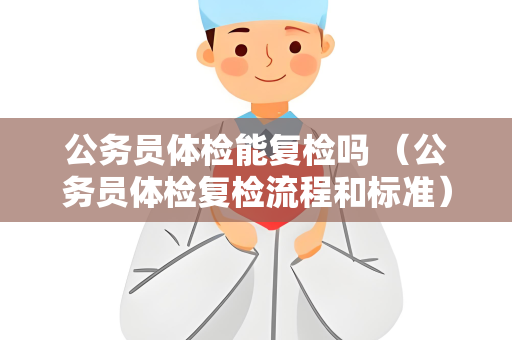 公务员体检能复检吗 （公务员体检复检流程和标准）