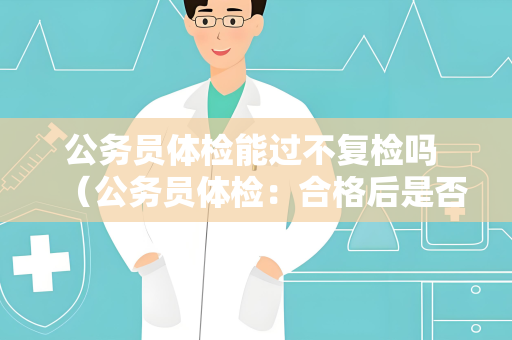 公务员体检能过不复检吗 （公务员体检：合格后是否需要复检？）