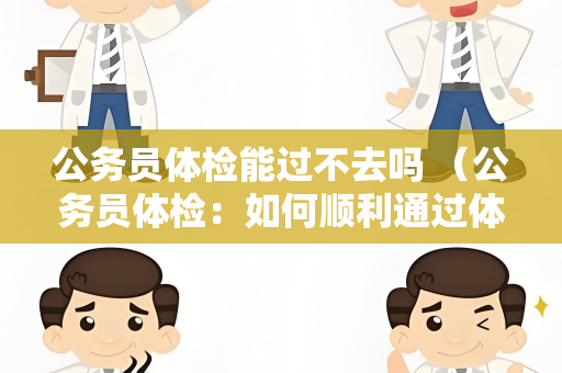 公务员体检能过不去吗 （公务员体检：如何顺利通过体检并继续参）
