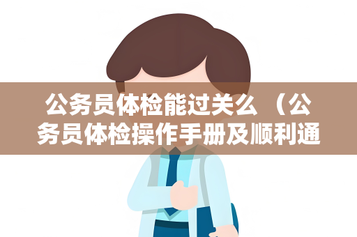 公务员体检能过关么 （公务员体检操作手册及顺利通过体检的要点）