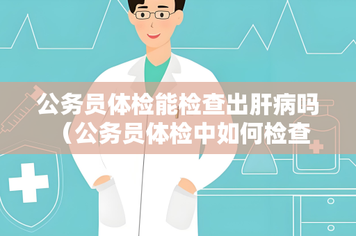 公务员体检能检查出肝病吗 （公务员体检中如何检查肝病？）