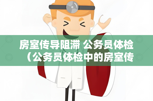 房室传导阻滞 公务员体检 （公务员体检中的房室传导阻滞评估）