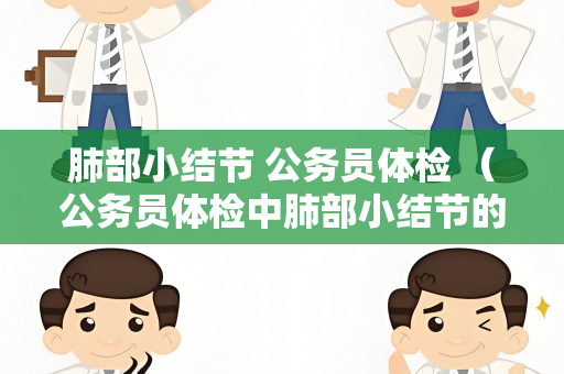 肺部小结节 公务员体检 （公务员体检中肺部小结节的重要性和检查方法）
